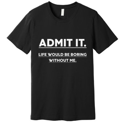 Admit It Life Would Be Boring Without Me Funny Saying Premium T-Shirt