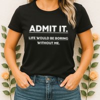 Admit It Life Would Be Boring Without Me Funny Saying Womens T-Shirt
