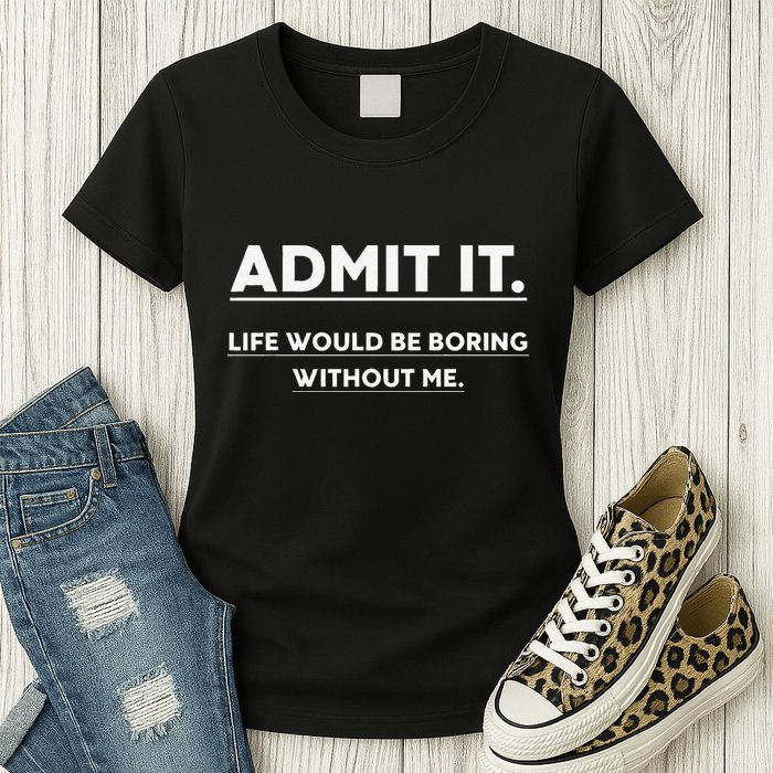 Admit It Life Would Be Boring Without Me Funny Saying Womens T-Shirt