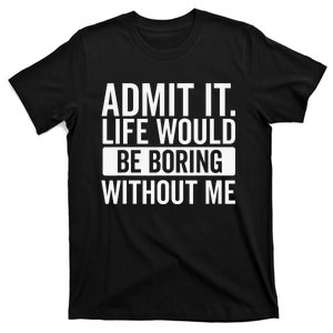 Admit It Life Would Be Boring Without Me Funny Saying T-Shirt