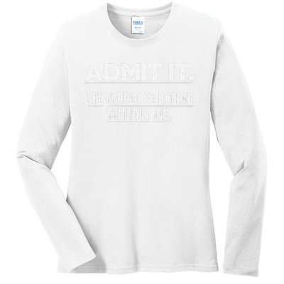 Admit It Life Would Be Boring Without Me Funny Saying   Ladies Long Sleeve Shirt