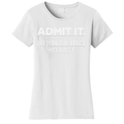 Admit It Life Would Be Boring Without Me Funny Saying   Women's T-Shirt