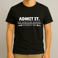 Admit It Life Would Be Boring Without Me Funny Saying T-Shirt