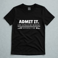 Admit It Life Would Be Boring Without Me Funny Saying T-Shirt
