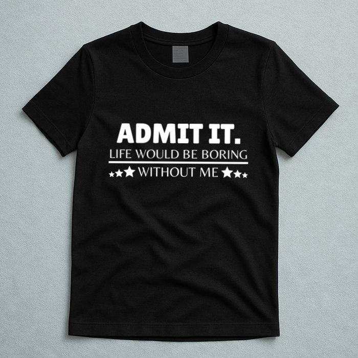 Admit It Life Would Be Boring Without Me Funny Saying T-Shirt