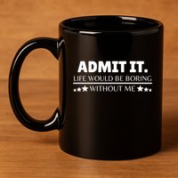 Admit It Life Would Be Boring Without Me Funny Saying 11oz C Handle Ceramic Mug