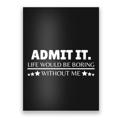 Admit It Life Would Be Boring Without Me Funny Saying Poster