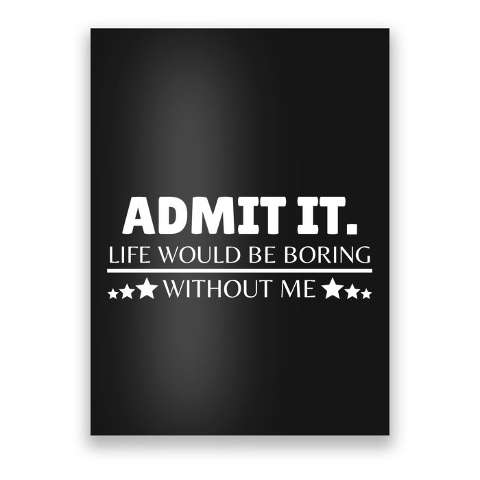 Admit It Life Would Be Boring Without Me Funny Saying Poster