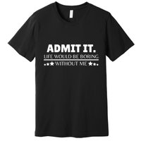 Admit It Life Would Be Boring Without Me Funny Saying Premium T-Shirt