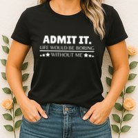 Admit It Life Would Be Boring Without Me Funny Saying Womens T-Shirt