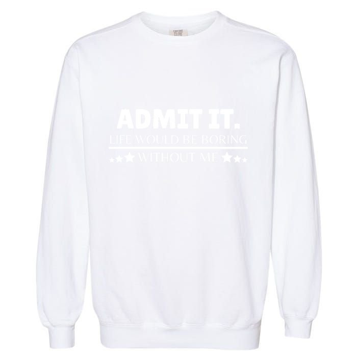 Admit It Life Would Be Boring Without Me Funny Saying Garment-Dyed Sweatshirt