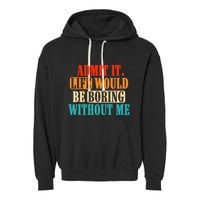 Admit It Life Would Be Boring Without Me Funny Saying Garment-Dyed Fleece Hoodie