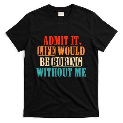 Admit It Life Would Be Boring Without Me Funny Saying T-Shirt