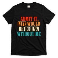 Admit It Life Would Be Boring Without Me Funny Saying T-Shirt