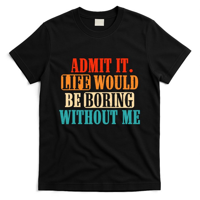 Admit It Life Would Be Boring Without Me Funny Saying T-Shirt