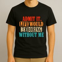 Admit It Life Would Be Boring Without Me Funny Saying T-Shirt
