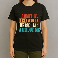 Admit It Life Would Be Boring Without Me Funny Saying T-Shirt