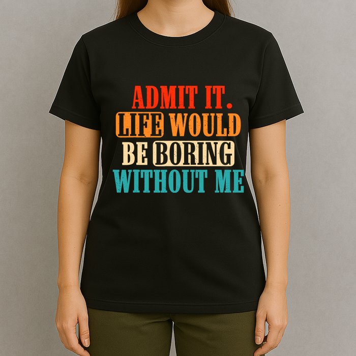 Admit It Life Would Be Boring Without Me Funny Saying T-Shirt