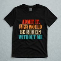 Admit It Life Would Be Boring Without Me Funny Saying T-Shirt