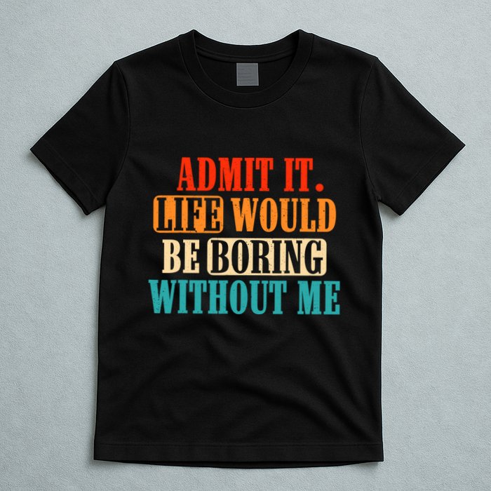 Admit It Life Would Be Boring Without Me Funny Saying T-Shirt