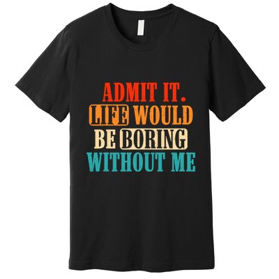 Admit It Life Would Be Boring Without Me Funny Saying Premium T-Shirt