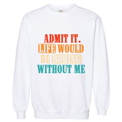 Admit It Life Would Be Boring Without Me Funny Saying Garment-Dyed Sweatshirt