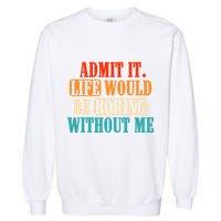 Admit It Life Would Be Boring Without Me Funny Saying Garment-Dyed Sweatshirt