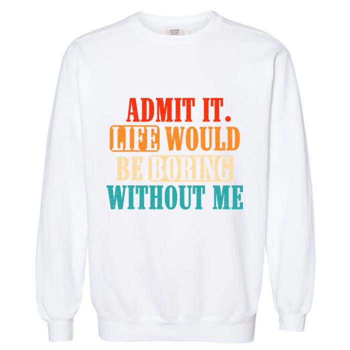 Admit It Life Would Be Boring Without Me Funny Saying Garment-Dyed Sweatshirt