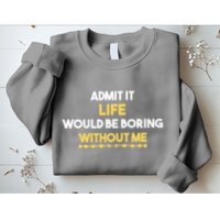 Admit It Life Would Be Boring Without Me Retro Humor Sweatshirt