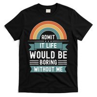 Admit It Life Would Be Boring Without Me T-Shirt