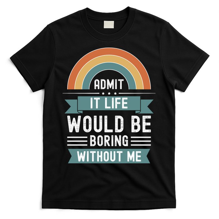 Admit It Life Would Be Boring Without Me T-Shirt