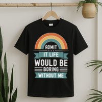 Admit It Life Would Be Boring Without Me T-Shirt