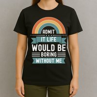 Admit It Life Would Be Boring Without Me T-Shirt