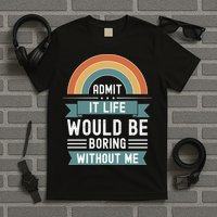 Admit It Life Would Be Boring Without Me T-Shirt