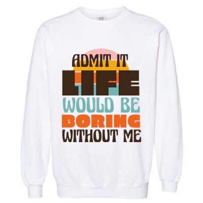 Admit It Life Would Be Boring Without Me Funny Garment-Dyed Sweatshirt