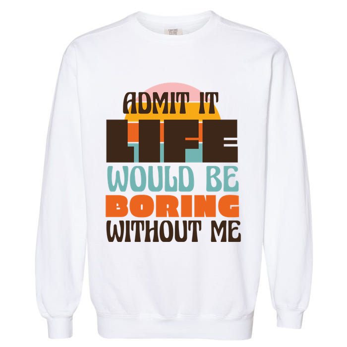 Admit It Life Would Be Boring Without Me Funny Garment-Dyed Sweatshirt