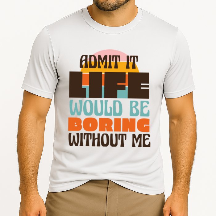 Admit It Life Would Be Boring Without Me Funny Performance Shirt