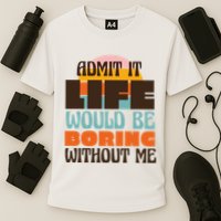 Admit It Life Would Be Boring Without Me Funny Performance Shirt