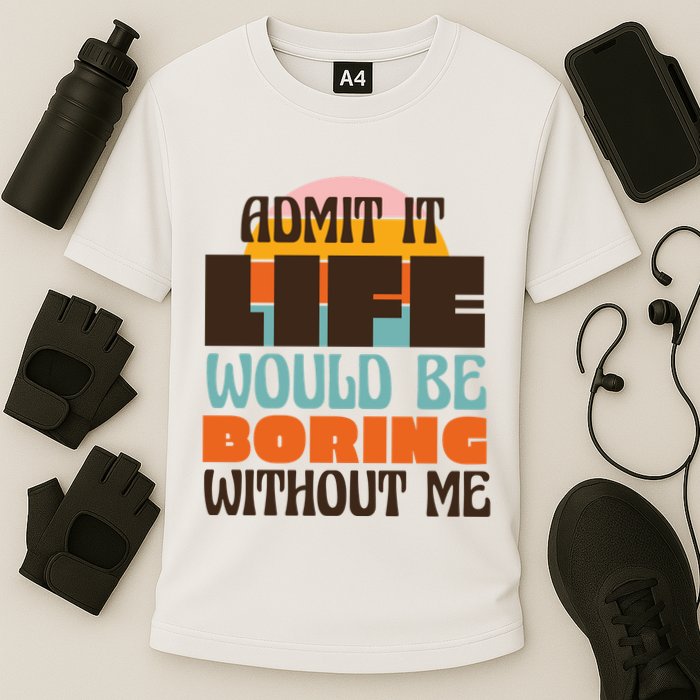 Admit It Life Would Be Boring Without Me Funny Performance Shirt