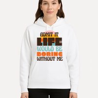 Admit It Life Would Be Boring Without Me Funny Hoodie