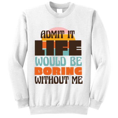 Admit It Life Would Be Boring Without Me Funny Sweatshirt