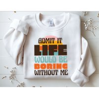 Admit It Life Would Be Boring Without Me Funny Sweatshirt