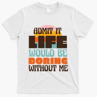Admit It Life Would Be Boring Without Me Funny T-Shirt
