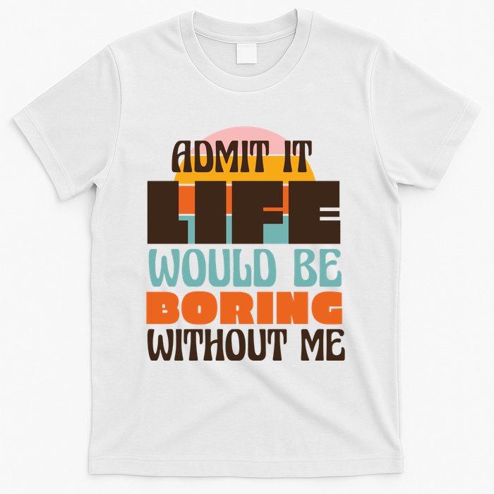 Admit It Life Would Be Boring Without Me Funny T-Shirt