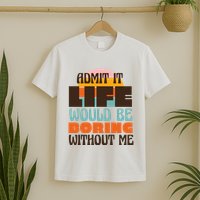 Admit It Life Would Be Boring Without Me Funny T-Shirt