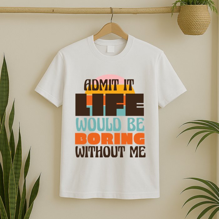 Admit It Life Would Be Boring Without Me Funny T-Shirt