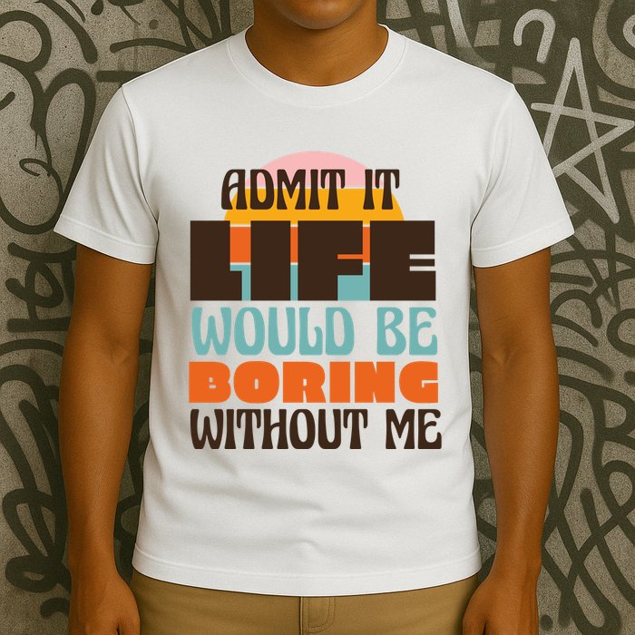 Admit It Life Would Be Boring Without Me Funny T-Shirt