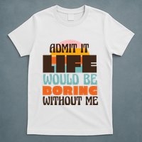 Admit It Life Would Be Boring Without Me Funny T-Shirt