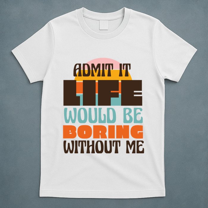 Admit It Life Would Be Boring Without Me Funny T-Shirt