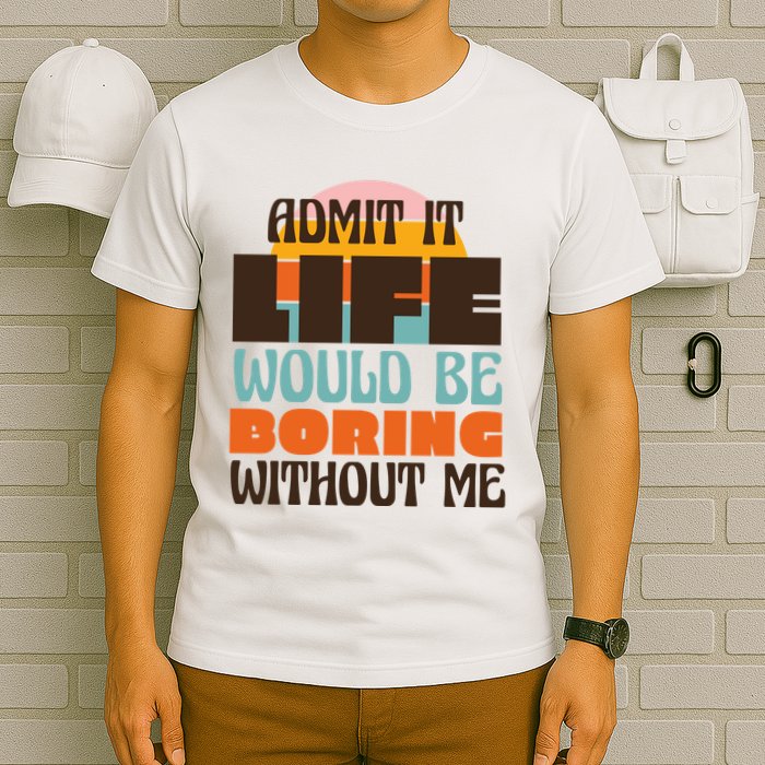 Admit It Life Would Be Boring Without Me Funny T-Shirt